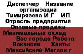 Диспетчер › Название организации ­ Тимирязева И.Г., ИП › Отрасль предприятия ­ Оптовые продажи › Минимальный оклад ­ 20 000 - Все города Работа » Вакансии   . Ханты-Мансийский,Мегион г.